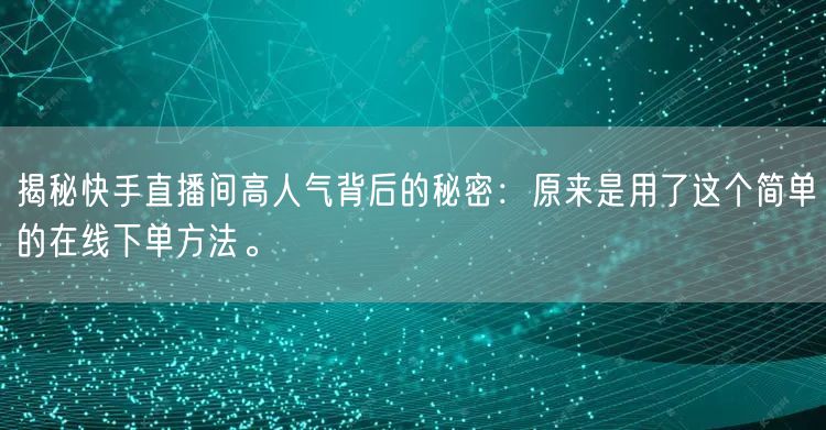 揭秘快手直播间高人气背后的秘密：原来是用了这个简单的在线下单方法。