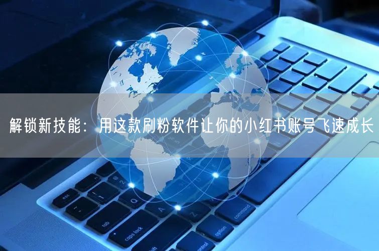 解锁新技能:用这款刷粉软件让你的小红书账号飞速成长