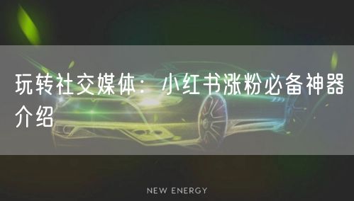 玩转社交媒体:小红书涨粉必备神器介绍