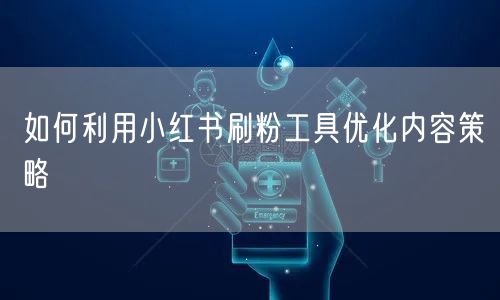 如何利用小红书刷粉工具优化内容策略