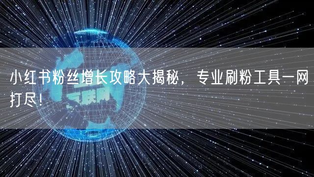 小红书粉丝增长攻略大揭秘,专业刷粉工具一网打尽!