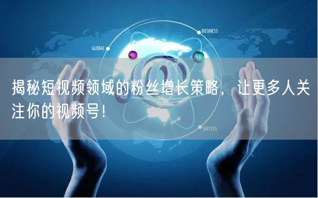 揭秘短视频领域的粉丝增长策略，让更多人关注你的视频号！