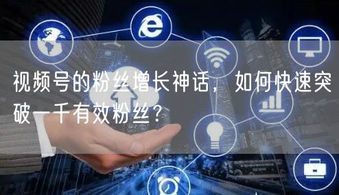 视频号的粉丝增长神话，如何快速突破一千有效粉丝？