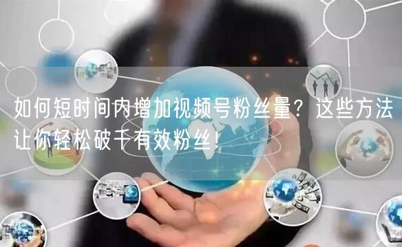 如何短时间内增加视频号粉丝量？这些方法让你轻松破千有效粉丝！