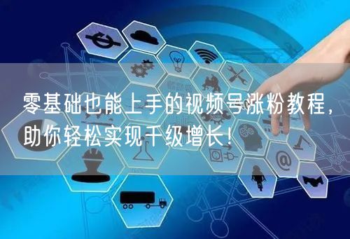 零基础也能上手的视频号涨粉教程，助你轻松实现千级增长！